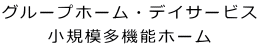 グループホーム・デイサービス 小規模多機能ホーム